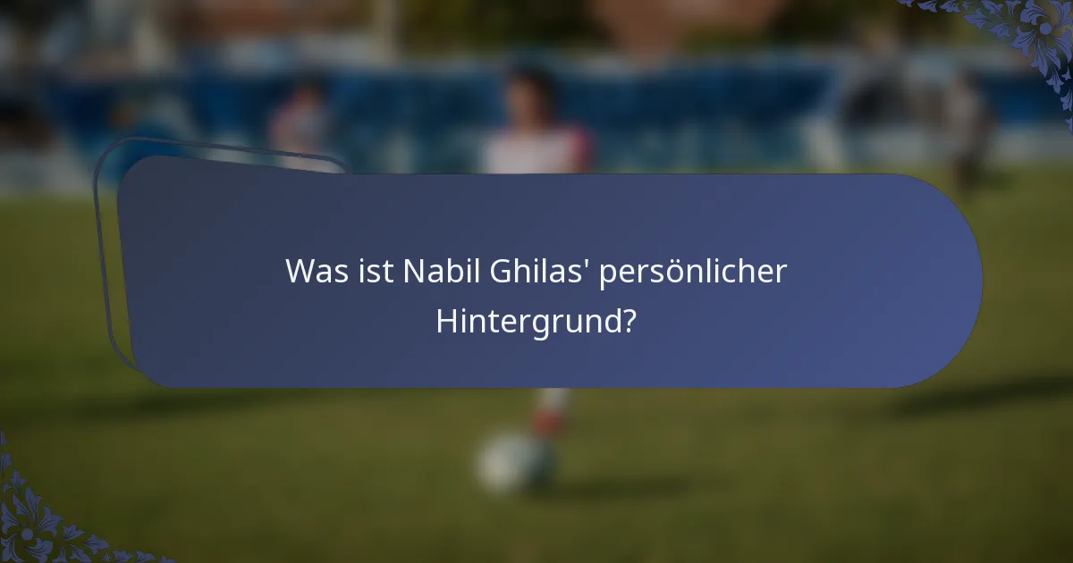 Was ist Nabil Ghilas' persönlicher Hintergrund?