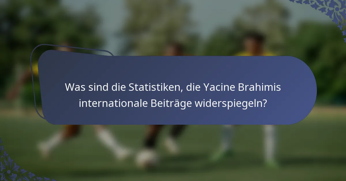 Was sind die Statistiken, die Yacine Brahimis internationale Beiträge widerspiegeln?