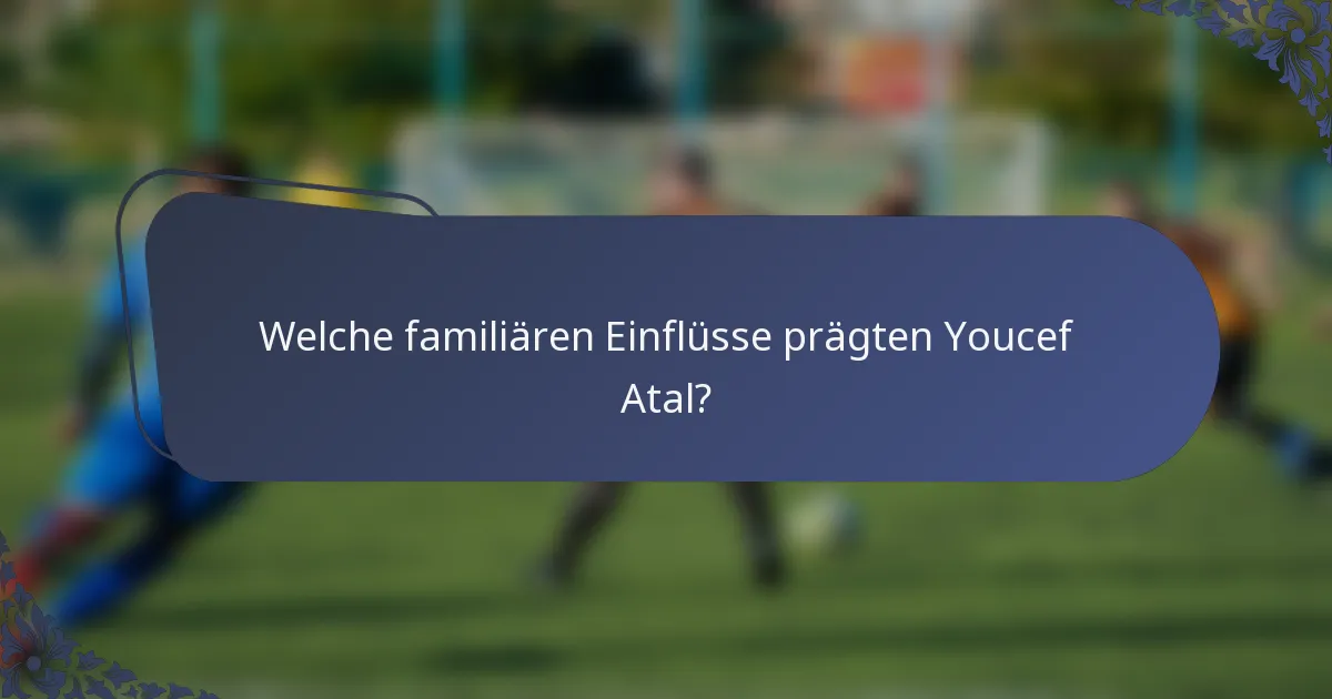 Welche familiären Einflüsse prägten Youcef Atal?