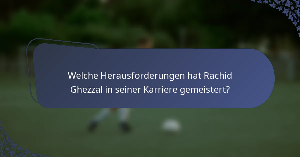 Welche Herausforderungen hat Rachid Ghezzal in seiner Karriere gemeistert?