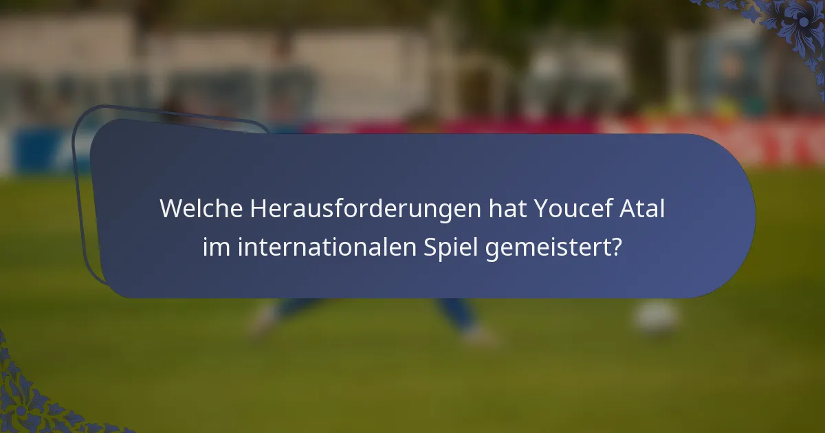 Welche Herausforderungen hat Youcef Atal im internationalen Spiel gemeistert?