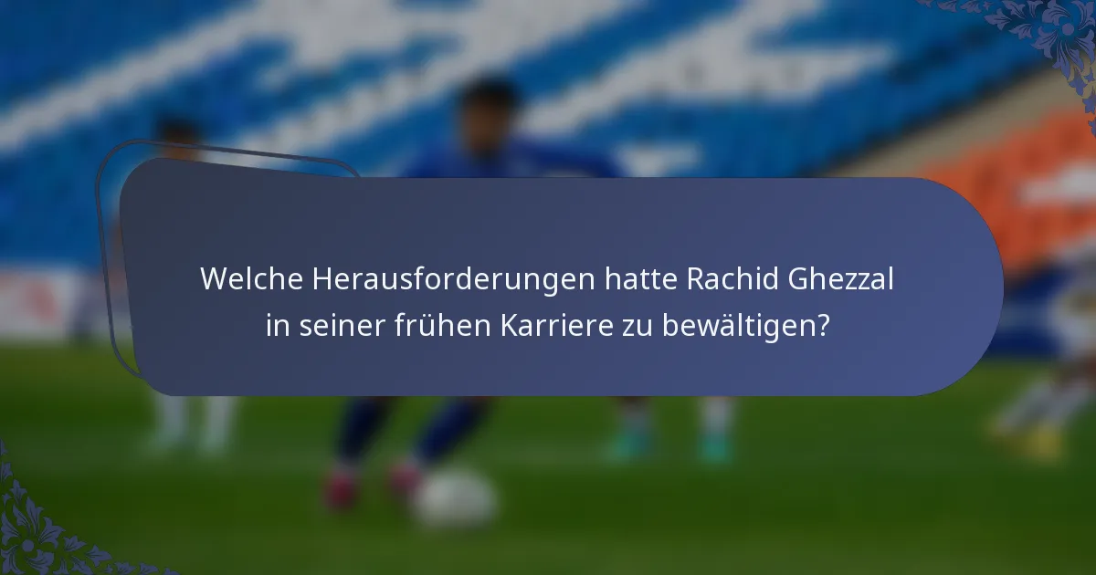 Welche Herausforderungen hatte Rachid Ghezzal in seiner frühen Karriere zu bewältigen?