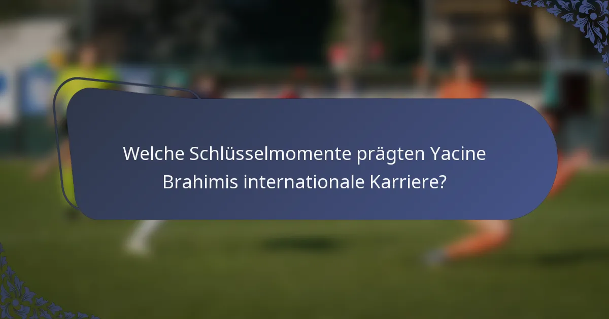 Welche Schlüsselmomente prägten Yacine Brahimis internationale Karriere?