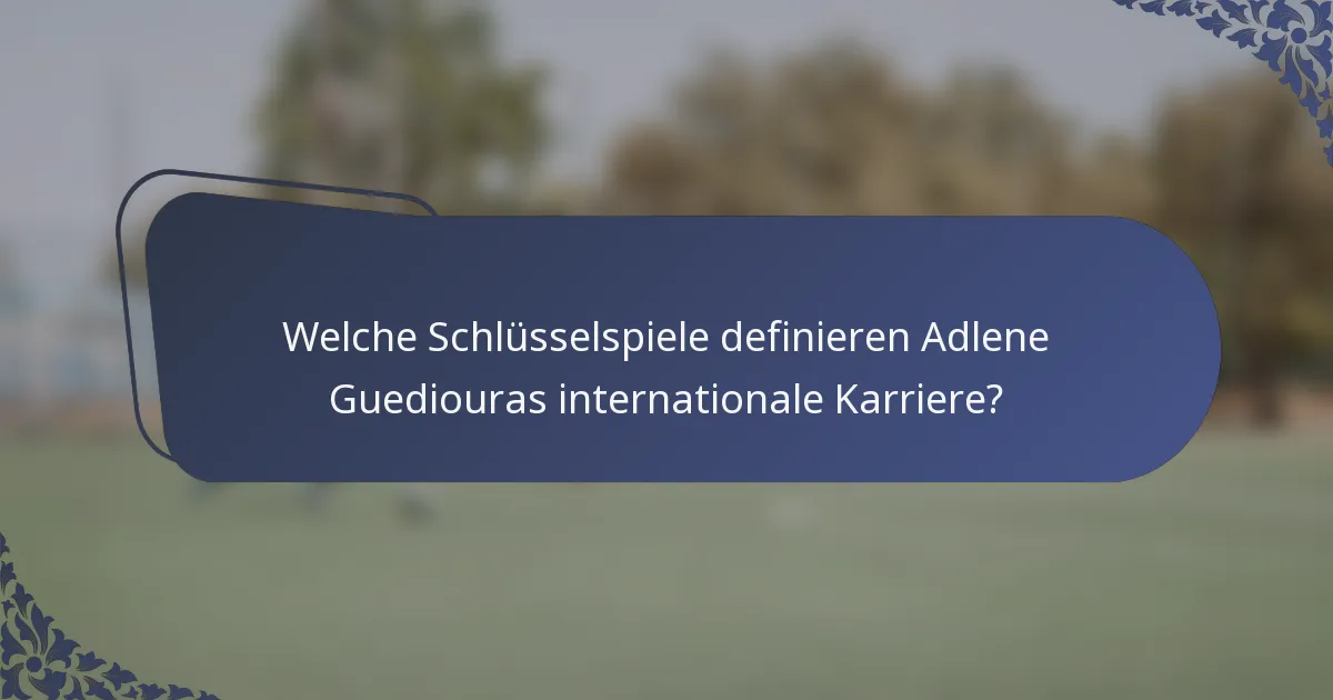 Welche Schlüsselspiele definieren Adlene Guediouras internationale Karriere?