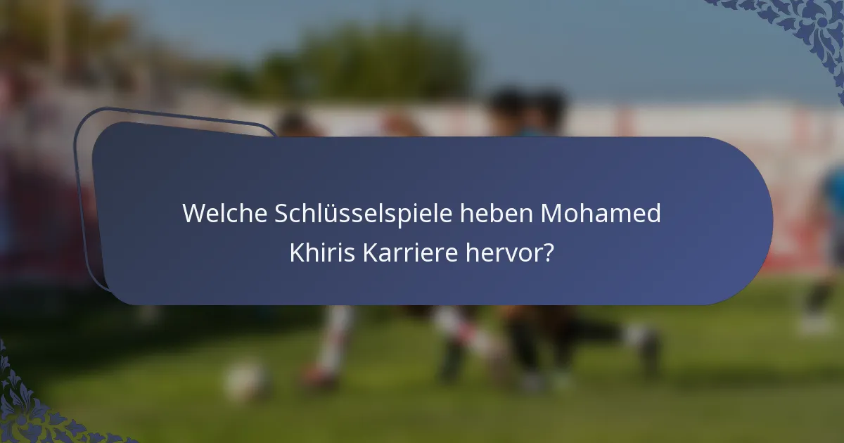 Welche Schlüsselspiele heben Mohamed Khiris Karriere hervor?
