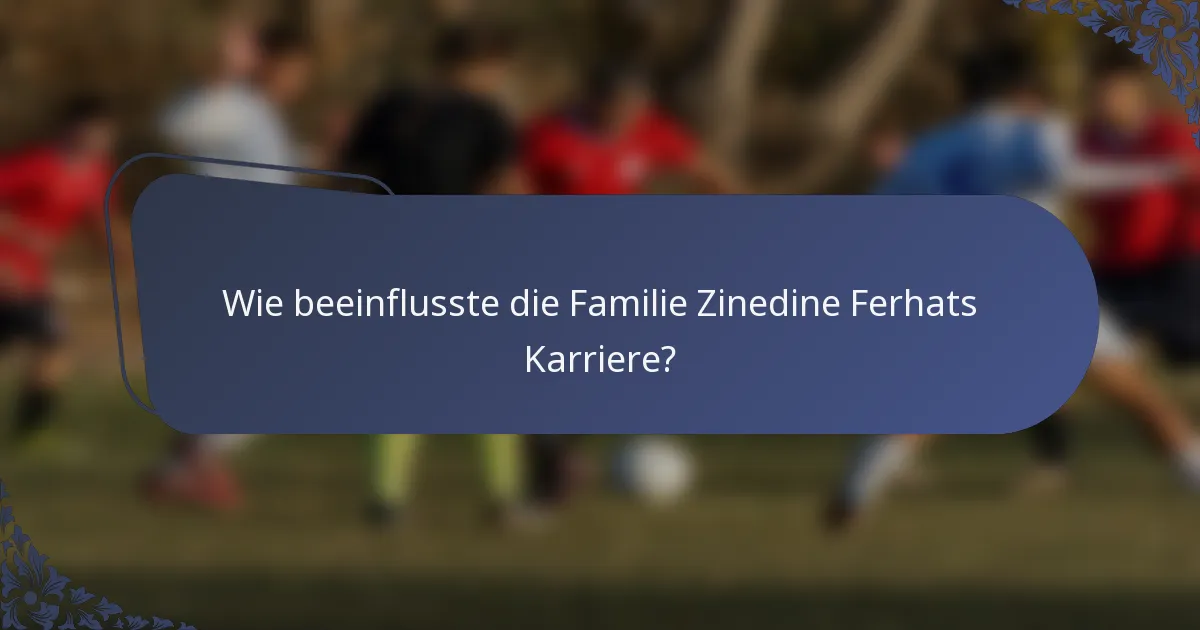 Wie beeinflusste die Familie Zinedine Ferhats Karriere?
