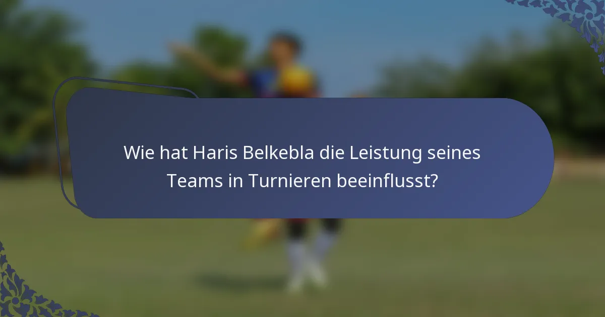 Wie hat Haris Belkebla die Leistung seines Teams in Turnieren beeinflusst?
