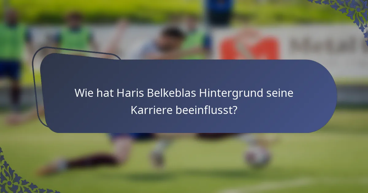 Wie hat Haris Belkeblas Hintergrund seine Karriere beeinflusst?