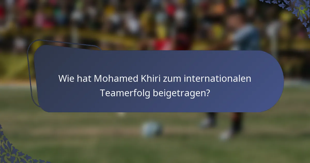 Wie hat Mohamed Khiri zum internationalen Teamerfolg beigetragen?