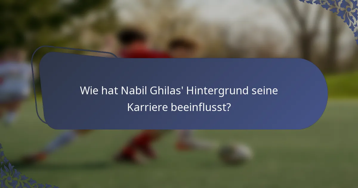 Wie hat Nabil Ghilas' Hintergrund seine Karriere beeinflusst?
