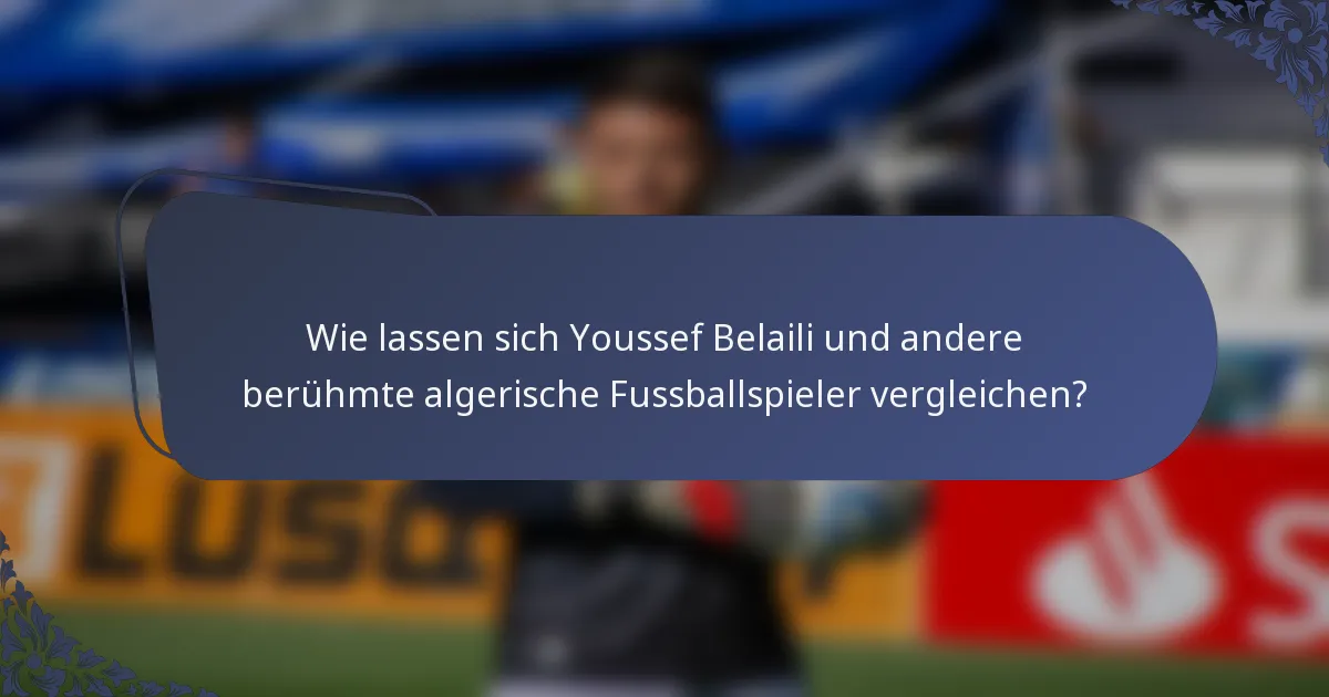 Wie lassen sich Youssef Belaili und andere berühmte algerische Fussballspieler vergleichen?