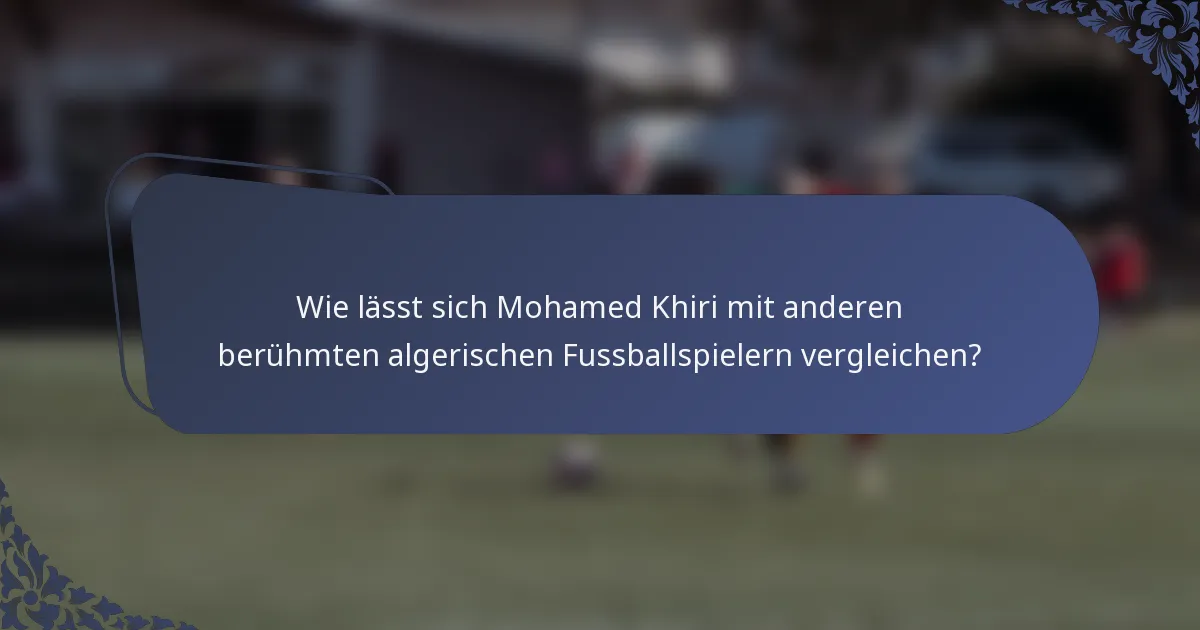 Wie lässt sich Mohamed Khiri mit anderen berühmten algerischen Fussballspielern vergleichen?