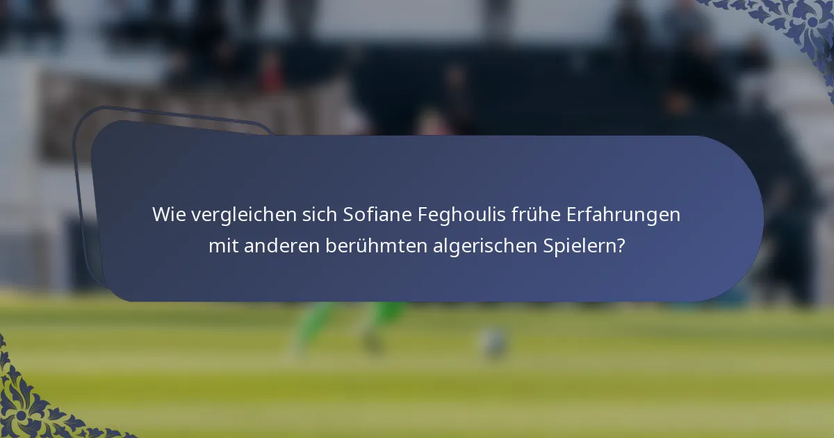 Wie vergleichen sich Sofiane Feghoulis frühe Erfahrungen mit anderen berühmten algerischen Spielern?