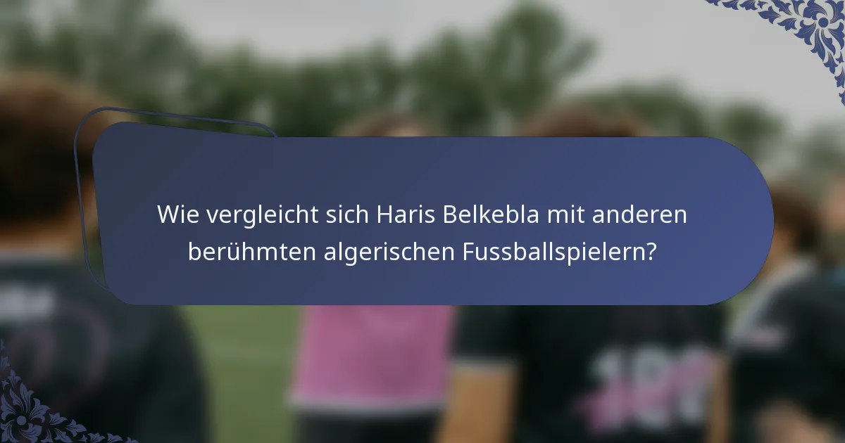 Wie vergleicht sich Haris Belkebla mit anderen berühmten algerischen Fussballspielern?