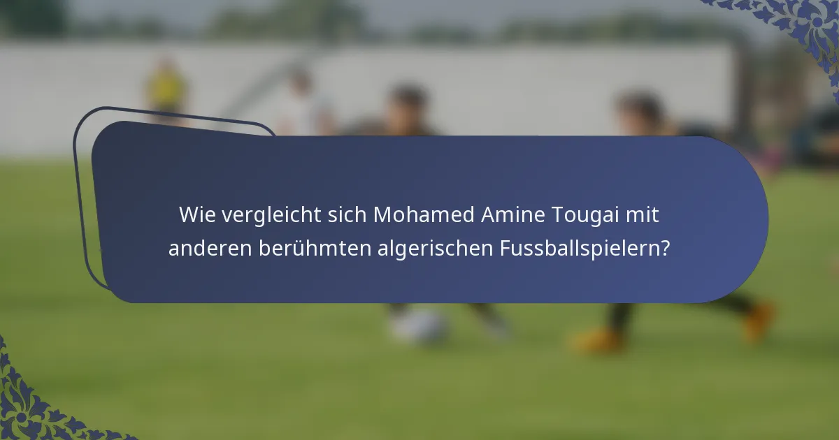 Wie vergleicht sich Mohamed Amine Tougai mit anderen berühmten algerischen Fussballspielern?