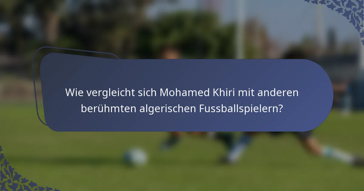 Wie vergleicht sich Mohamed Khiri mit anderen berühmten algerischen Fussballspielern?