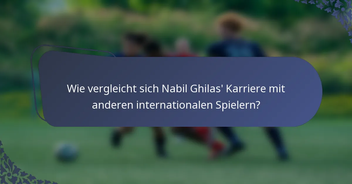 Wie vergleicht sich Nabil Ghilas' Karriere mit anderen internationalen Spielern?