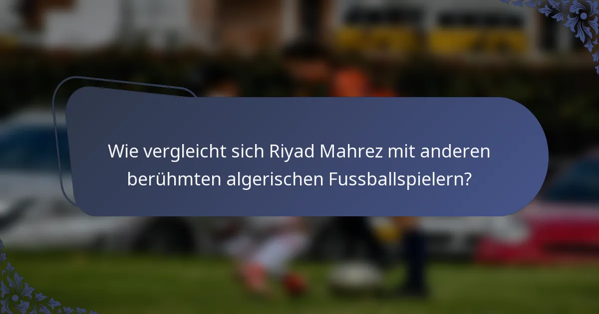 Wie vergleicht sich Riyad Mahrez mit anderen berühmten algerischen Fussballspielern?