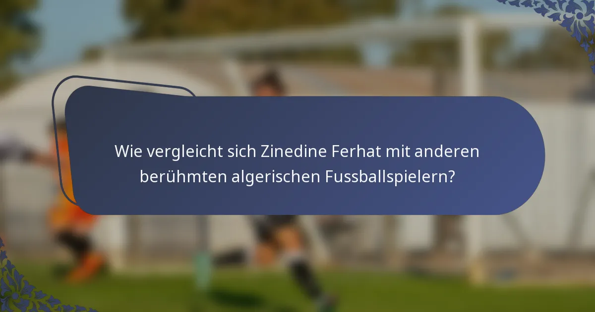 Wie vergleicht sich Zinedine Ferhat mit anderen berühmten algerischen Fussballspielern?