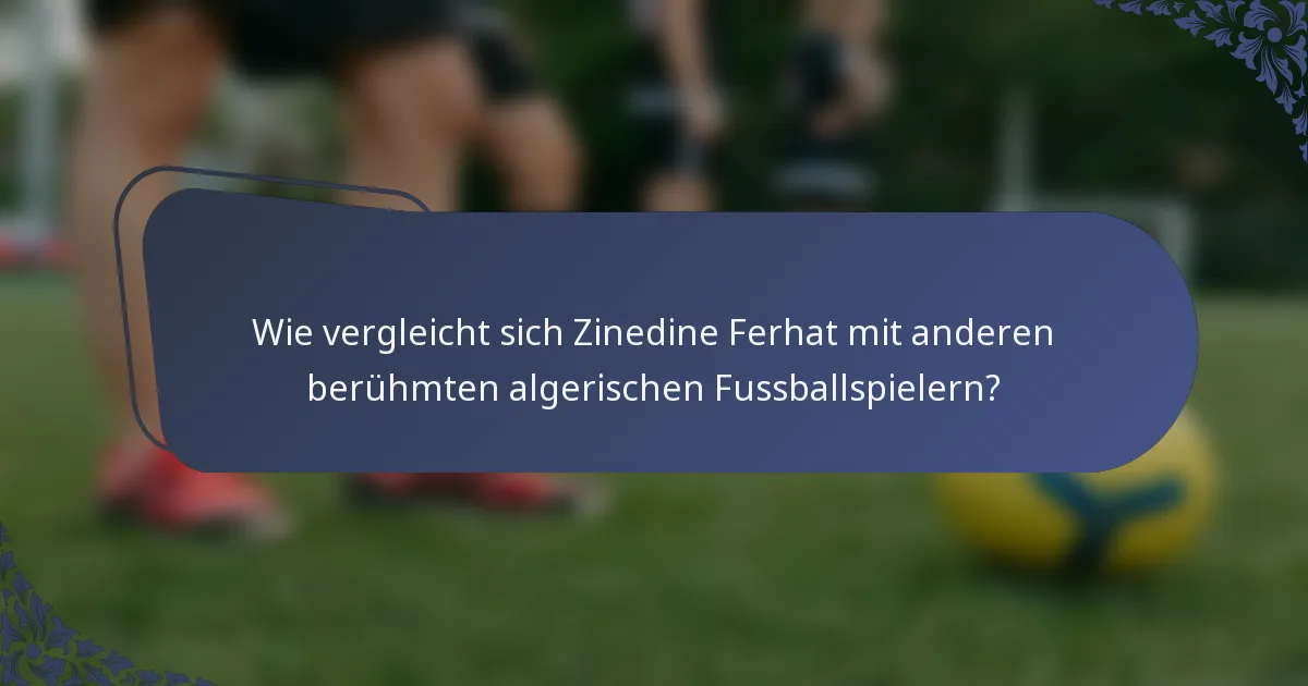 Wie vergleicht sich Zinedine Ferhat mit anderen berühmten algerischen Fussballspielern?